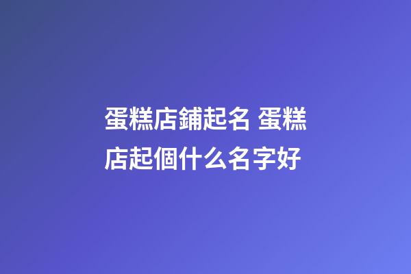 蛋糕店鋪起名 蛋糕店起個什么名字好